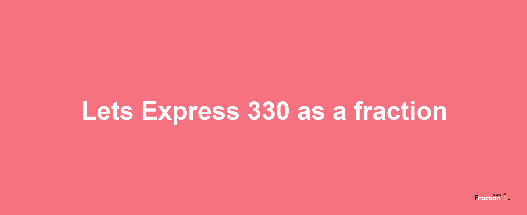 Lets Express 330 as afraction